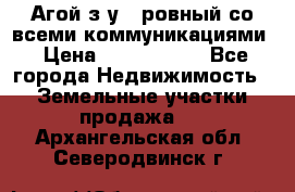  Агой з/у 5 ровный со всеми коммуникациями › Цена ­ 3 500 000 - Все города Недвижимость » Земельные участки продажа   . Архангельская обл.,Северодвинск г.